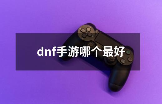 dnf手游哪个最好-第1张-游戏相关-大福途网