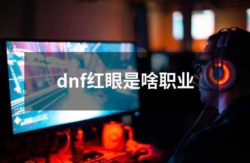 dnf红眼是啥职业-第1张-游戏相关-大福途网